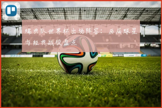 瑞典队世界杯出场阵容:历届球星与经典战役盘点