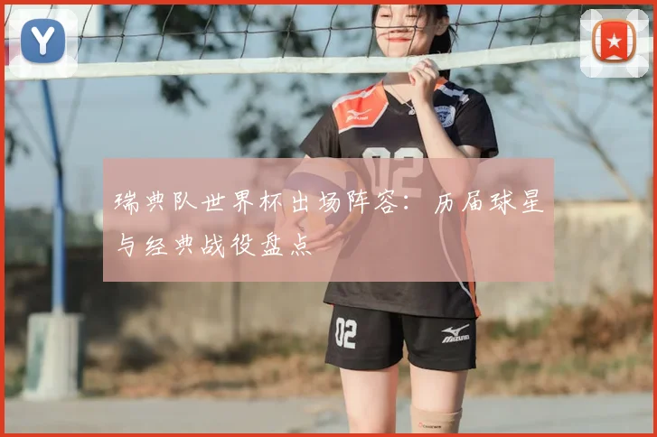 瑞典队世界杯出场阵容:历届球星与经典战役盘点