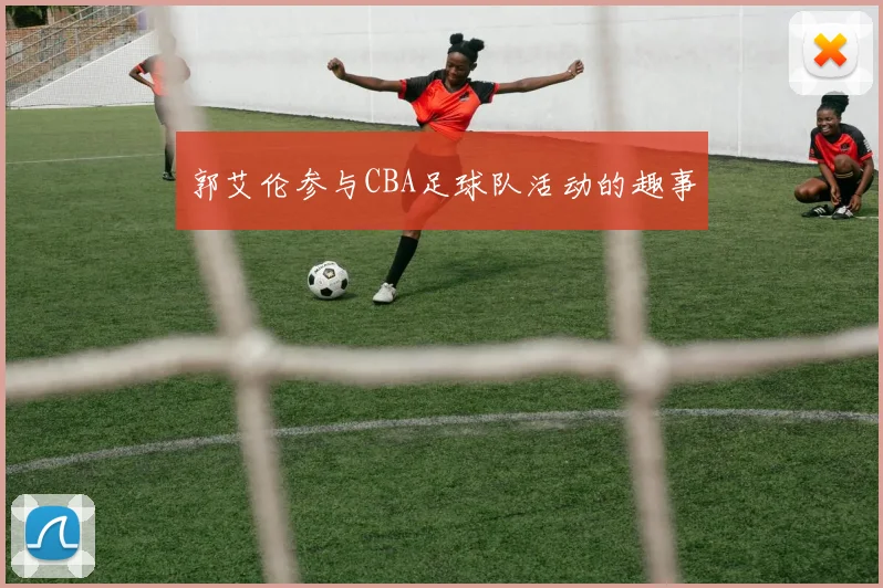 郭艾伦参与CBA足球队活动的趣事