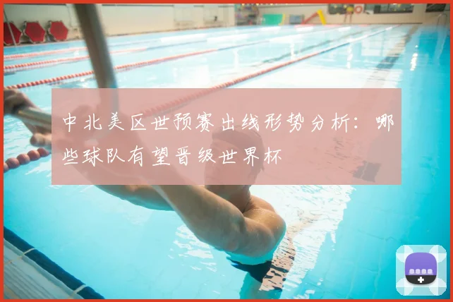 中北美区世预赛出线形势分析:哪些球队有望晋级世界杯