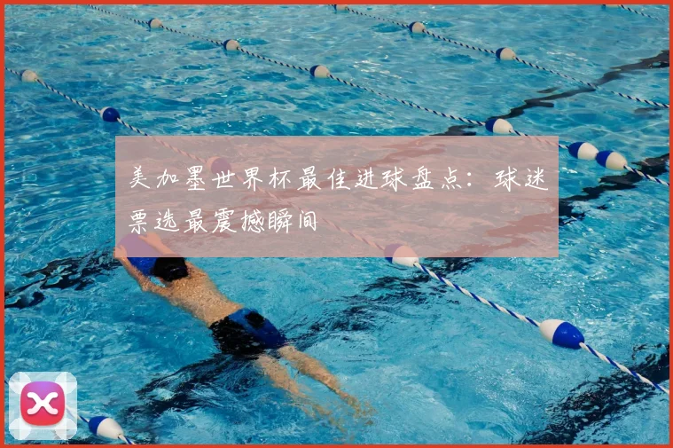 美加墨世界杯最佳进球盘点:球迷票选最震撼瞬间