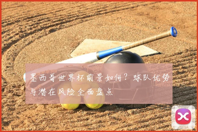 墨西哥世界杯前景如何?球队优势与潜在风险全面盘点