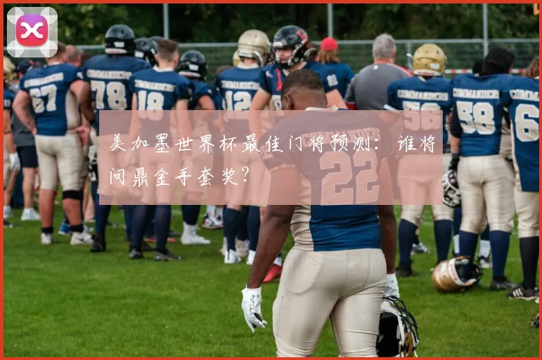 美加墨世界杯最佳门将预测：谁将问鼎金手套奖？