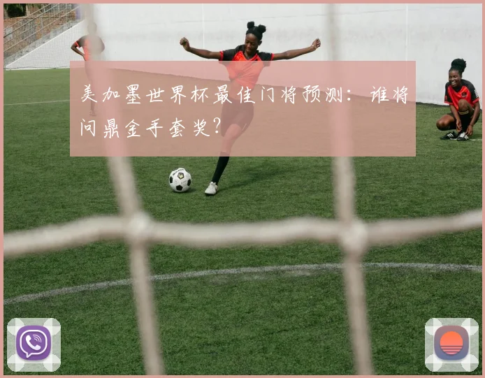 美加墨世界杯最佳门将预测:谁将问鼎金手套奖?